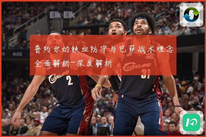 普约尔的铁血防守与巴萨战术理念全面解析-深度解析