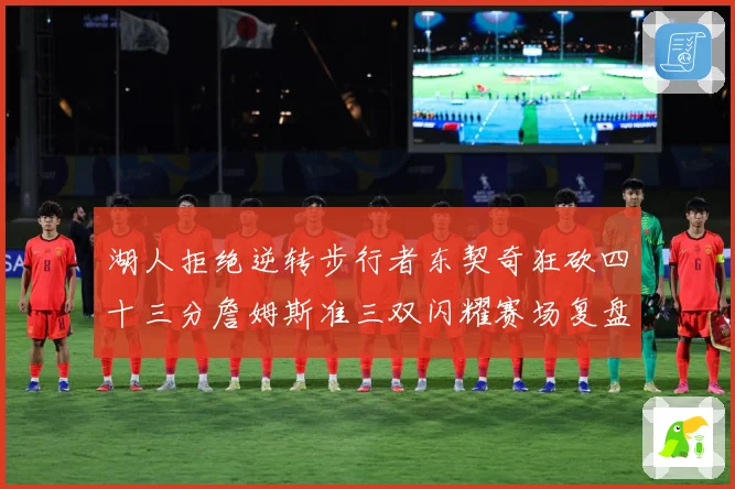 湖人拒绝逆转步行者东契奇狂砍四十三分詹姆斯准三双闪耀赛场复盘-深度解析
