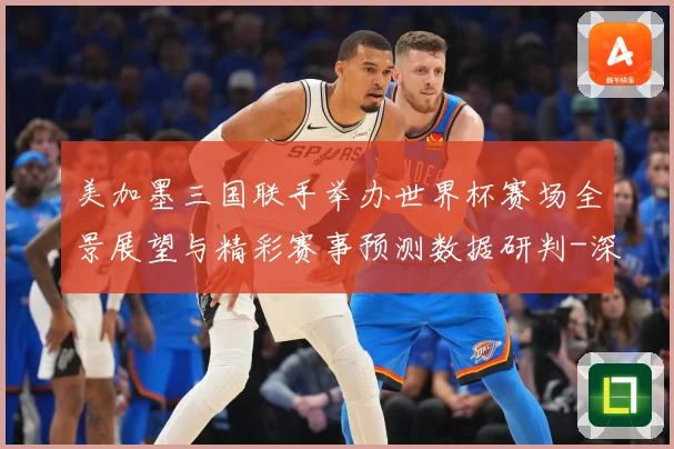 美加墨三国联手举办世界杯赛场全景展望与精彩赛事预测数据研判-深度解析