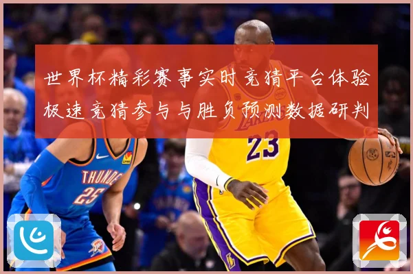 世界杯精彩赛事实时竞猜平台体验极速竞猜参与与胜负预测数据研判-深度解析