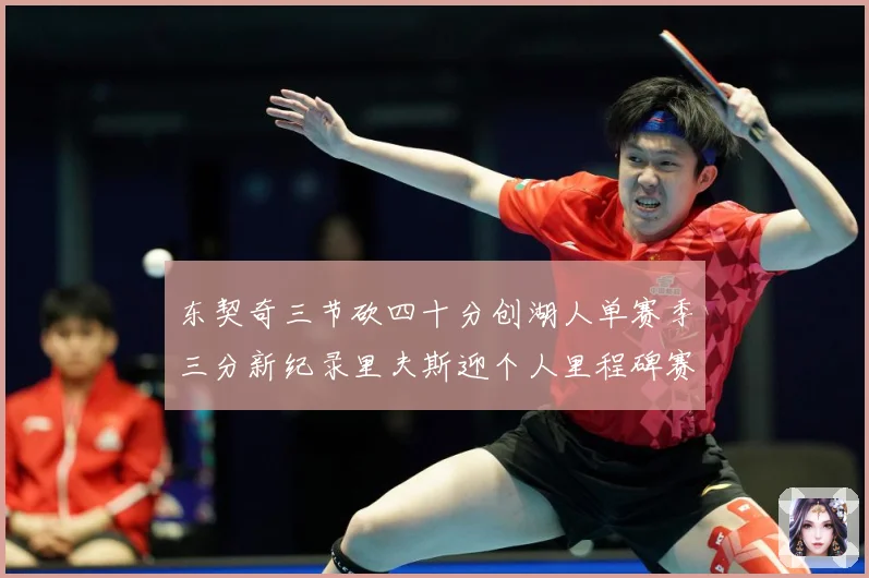 东契奇三节砍四十分创湖人单赛季三分新纪录里夫斯迎个人里程碑赛场复盘-深度解析