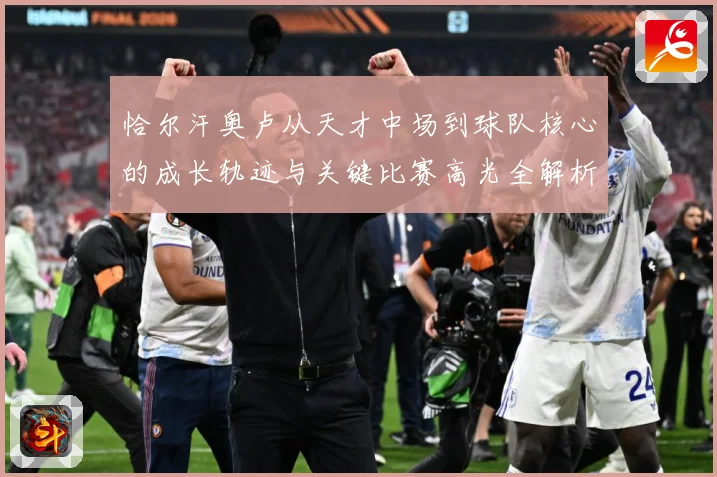 恰尔汗奥卢从天才中场到球队核心的成长轨迹与关键比赛高光全解析-深度解析