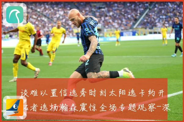 谈难以置信选秀时刻太阳选卡约开拓者选杨瀚森震惊全场专题观察-深度解析