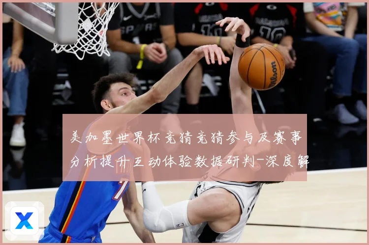 美加墨世界杯竞猜竞猜参与及赛事分析提升互动体验数据研判-深度解析