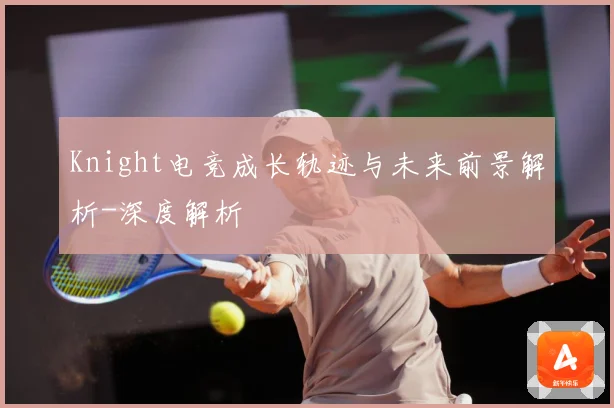 Knight电竞成长轨迹与未来前景解析-深度解析