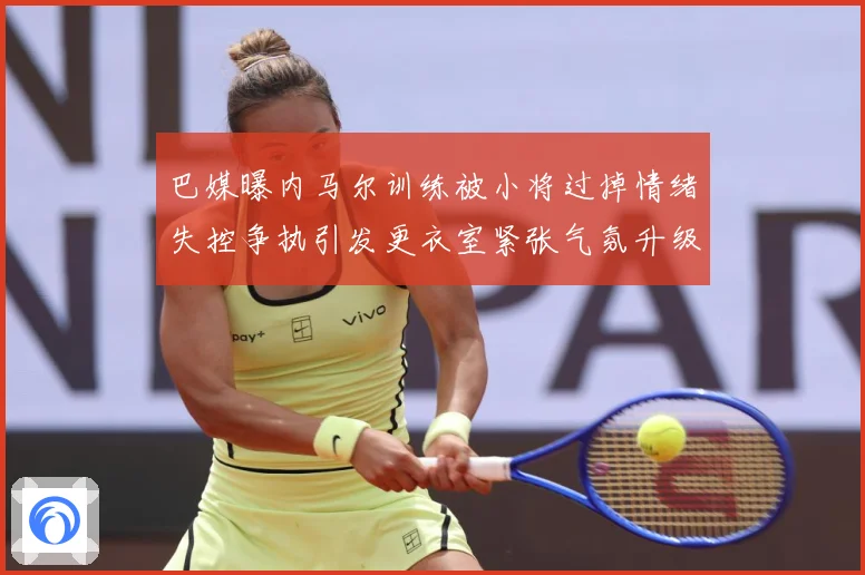 巴媒曝内马尔训练被小将过掉情绪失控争执引发更衣室紧张气氛升级赛事前瞻-深度解析