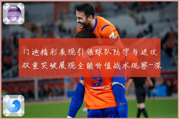 门迪精彩表现引领球队防守与进攻双重突破展现全能价值战术观察-深度解析