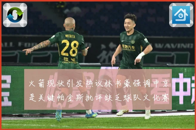 火箭现状引发热议林书豪强调申京是关键帕金斯批评缺乏球队文化赛场复盘-深度解析