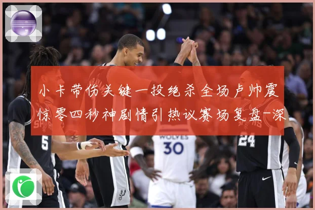 小卡带伤关键一投绝杀全场卢帅震惊零四秒神剧情引热议赛场复盘-深度解析