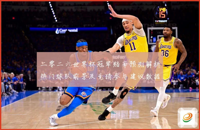 二零二六世界杯冠军赔率预测解析热门球队前景及竞猜参与建议数据研判-深度解析