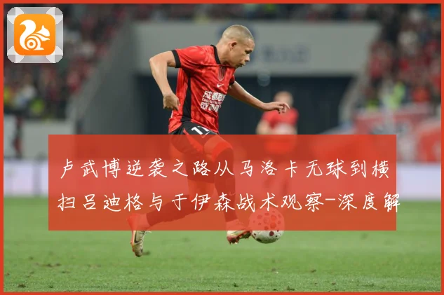 卢武博逆袭之路从马洛卡无球到横扫吕迪格与于伊森战术观察-深度解析