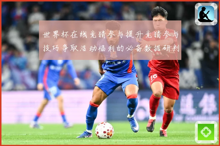 世界杯在线竞猜参与提升竞猜参与技巧争取活动福利的必备数据研判-深度解析