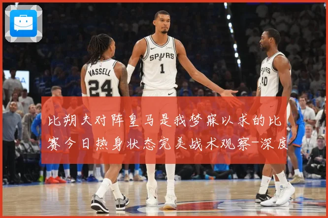 比朔夫对阵皇马是我梦寐以求的比赛今日热身状态完美战术观察-深度解析