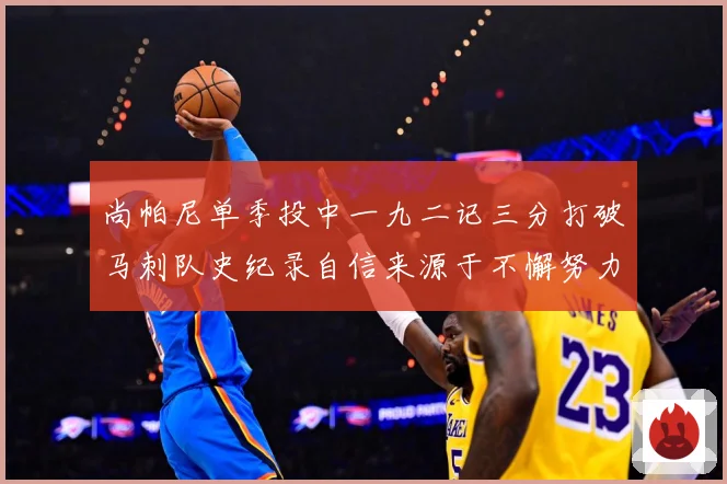 尚帕尼单季投中一九二记三分打破马刺队史纪录自信来源于不懈努力赛场复盘-深度解析