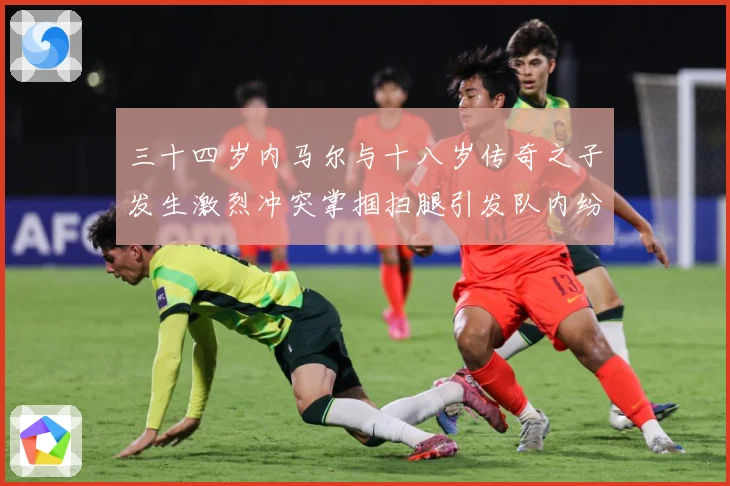 三十四岁内马尔与十八岁传奇之子发生激烈冲突掌掴扫腿引发队内纷战术观察-深度解析