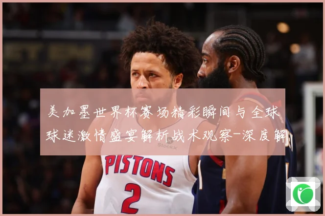 美加墨世界杯赛场精彩瞬间与全球球迷激情盛宴解析战术观察-深度解析
