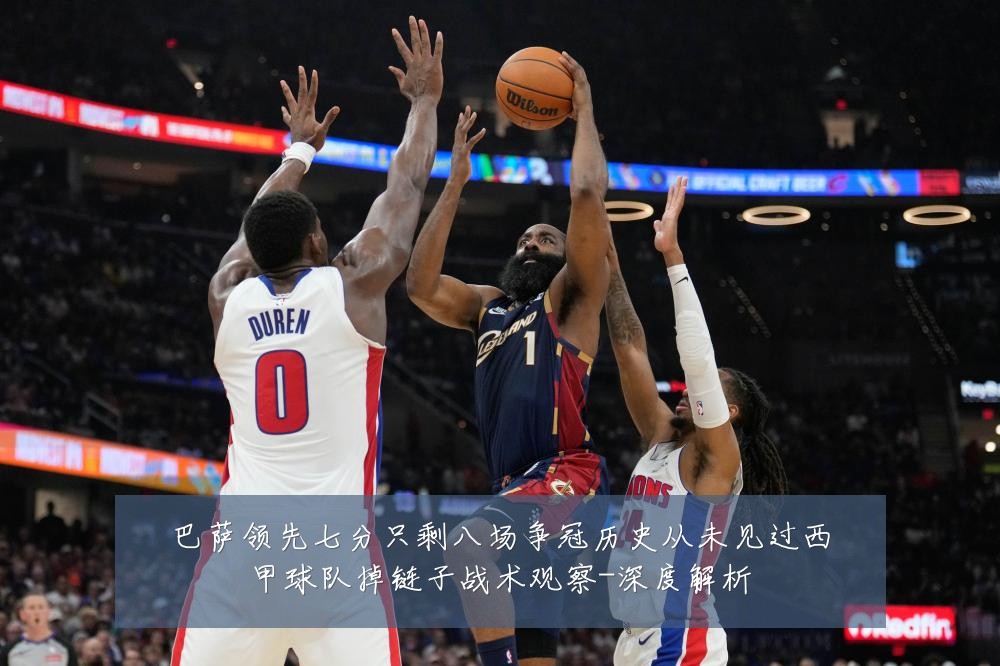 巴萨领先七分只剩八场争冠历史从未见过西甲球队掉链子战术观察-深度解析