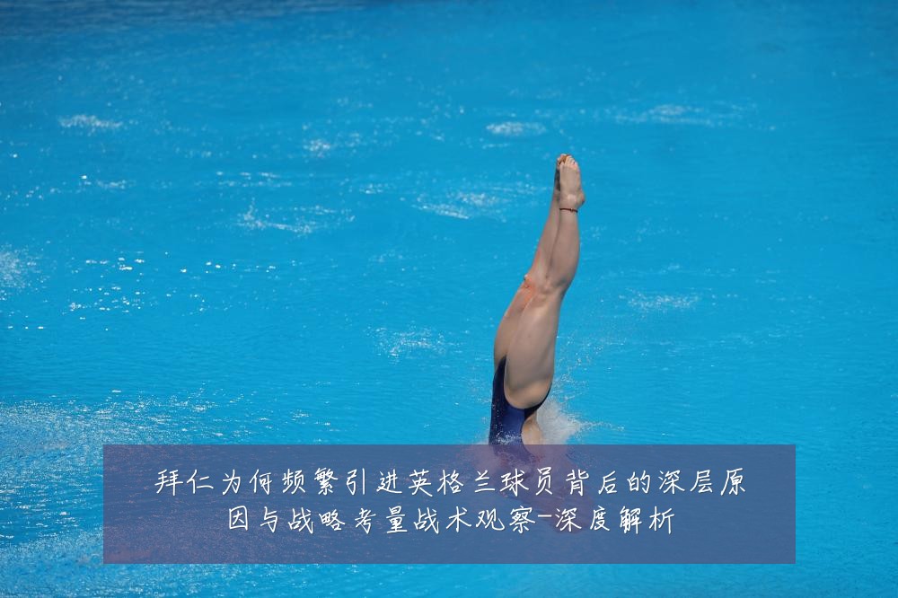 拜仁为何频繁引进英格兰球员背后的深层原因与战略考量战术观察-深度解析