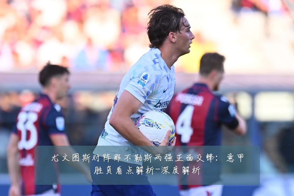 尤文图斯对阵那不勒斯两强正面交锋：意甲胜负看点解析-深度解析