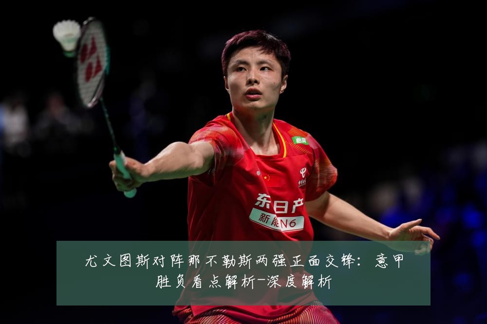 尤文图斯对阵那不勒斯两强正面交锋：意甲胜负看点解析-深度解析