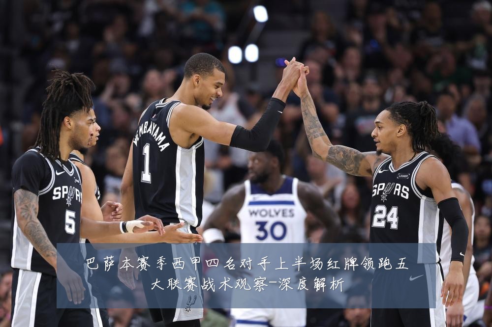 巴萨本赛季西甲四名对手上半场红牌领跑五大联赛战术观察-深度解析