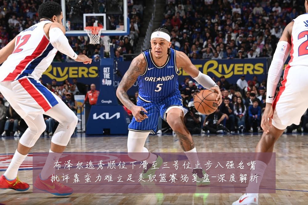 布泽尔选秀顺位下滑至三号位止步八强名嘴批评靠蛮力难立足美职篮赛场复盘-深度解析