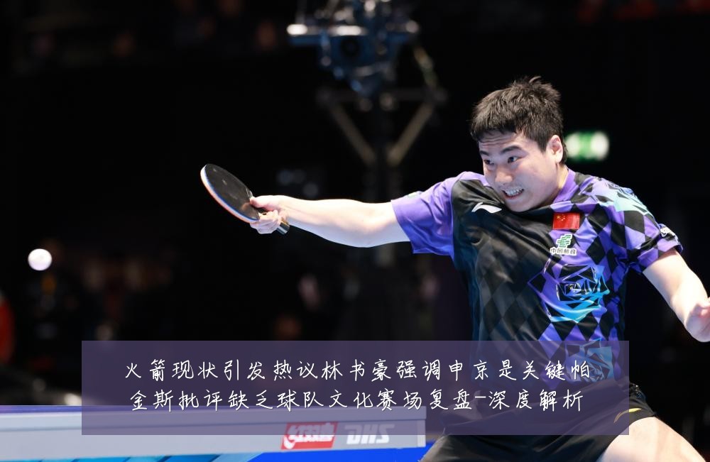 火箭现状引发热议林书豪强调申京是关键帕金斯批评缺乏球队文化赛场复盘-深度解析