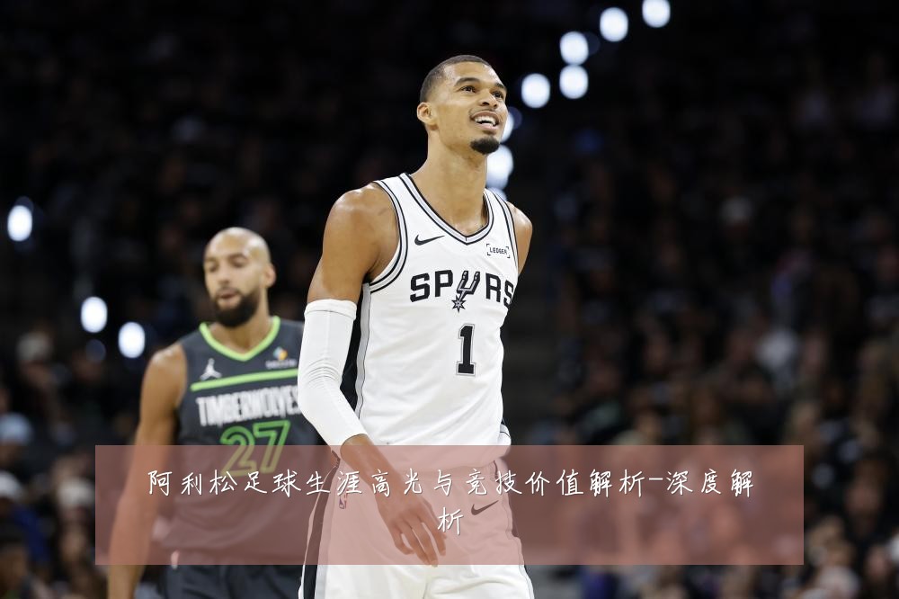 阿利松足球生涯高光与竞技价值解析-深度解析