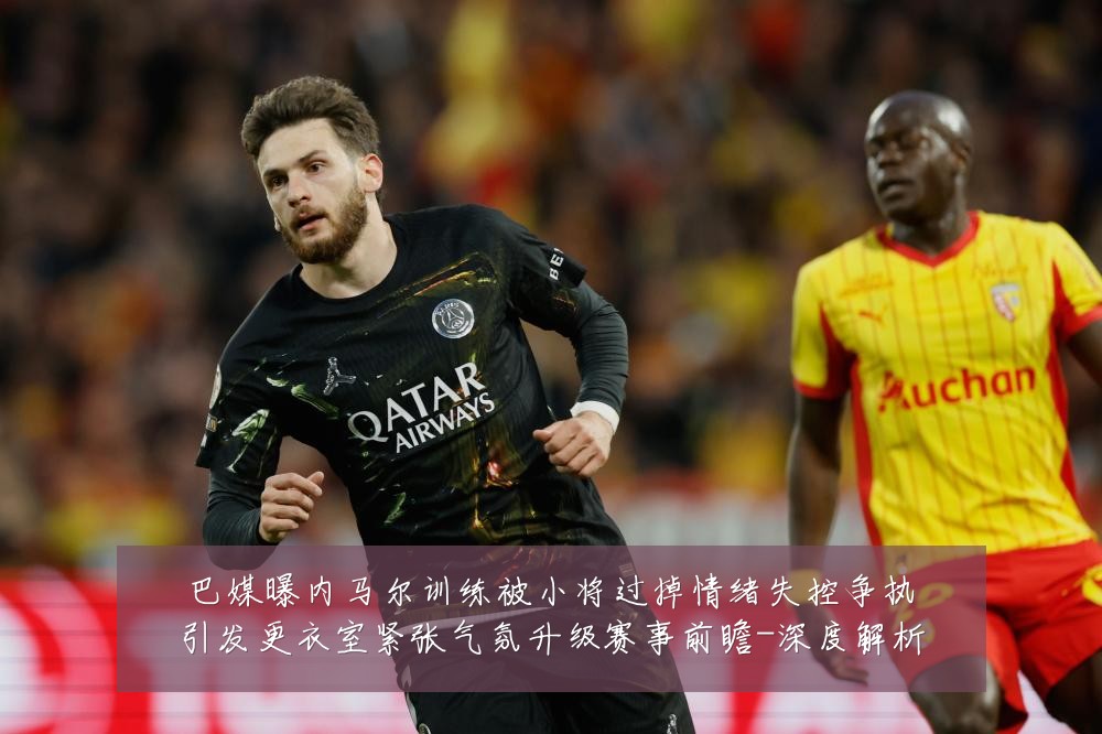 巴媒曝内马尔训练被小将过掉情绪失控争执引发更衣室紧张气氛升级赛事前瞻-深度解析