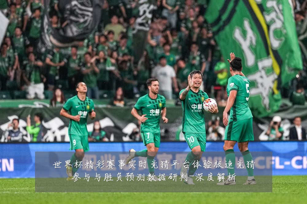 世界杯精彩赛事实时竞猜平台体验极速竞猜参与与胜负预测数据研判-深度解析