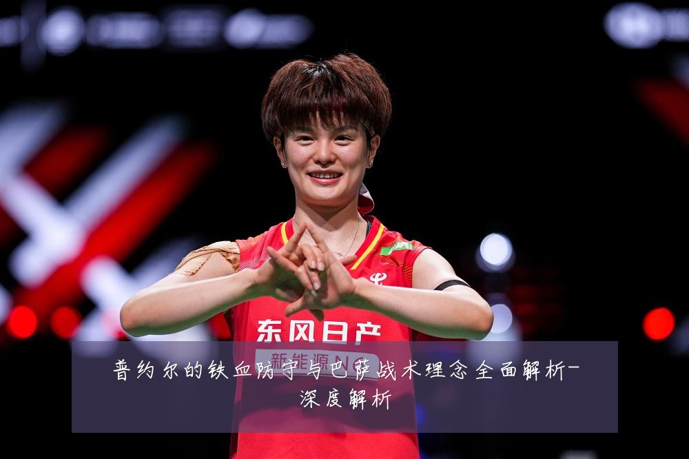 普约尔的铁血防守与巴萨战术理念全面解析-深度解析