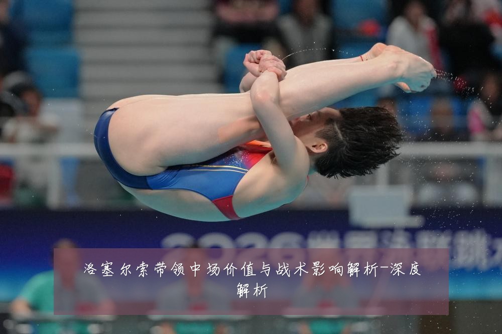 洛塞尔索带领中场价值与战术影响解析-深度解析