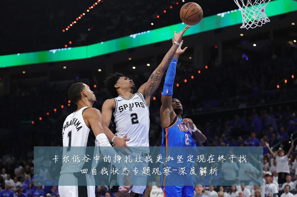 卡尔低谷中的挣扎让我更加坚定现在终于找回自我状态专题观察-深度解析