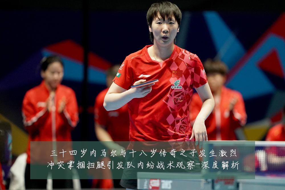 三十四岁内马尔与十八岁传奇之子发生激烈冲突掌掴扫腿引发队内纷战术观察-深度解析