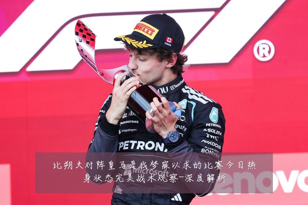 比朔夫对阵皇马是我梦寐以求的比赛今日热身状态完美战术观察-深度解析
